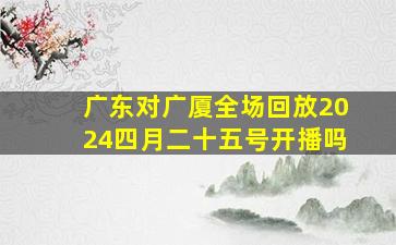 广东对广厦全场回放2024四月二十五号开播吗