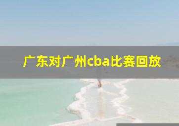 广东对广州cba比赛回放