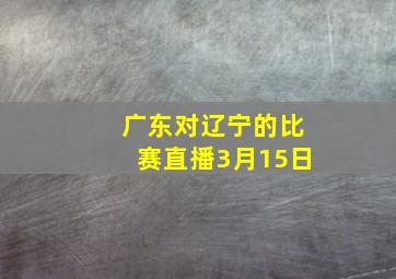 广东对辽宁的比赛直播3月15日