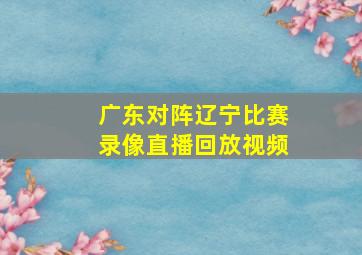 广东对阵辽宁比赛录像直播回放视频