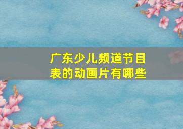 广东少儿频道节目表的动画片有哪些