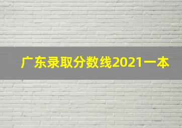 广东录取分数线2021一本