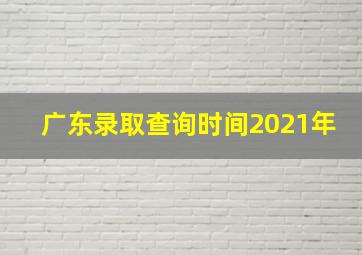 广东录取查询时间2021年