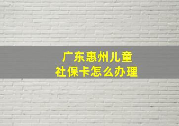 广东惠州儿童社保卡怎么办理