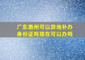 广东惠州可以异地补办身份证吗现在可以办吗