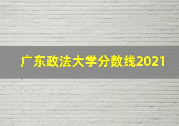 广东政法大学分数线2021