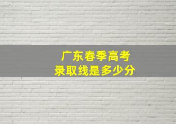 广东春季高考录取线是多少分