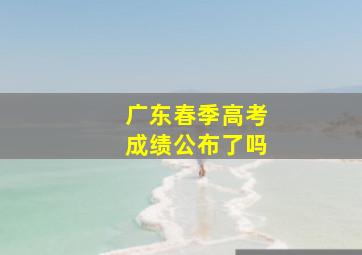 广东春季高考成绩公布了吗