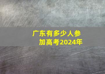 广东有多少人参加高考2024年