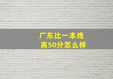 广东比一本线高50分怎么样