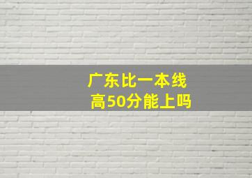 广东比一本线高50分能上吗