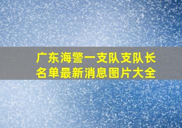 广东海警一支队支队长名单最新消息图片大全