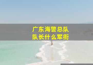 广东海警总队队长什么军衔