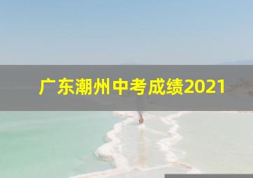 广东潮州中考成绩2021