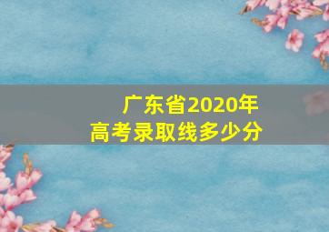 广东省2020年高考录取线多少分