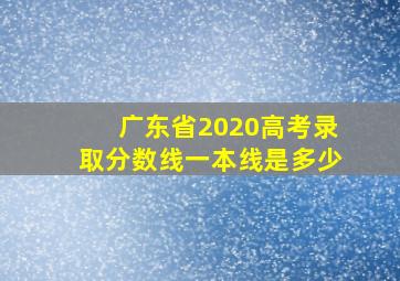 广东省2020高考录取分数线一本线是多少