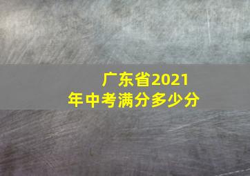 广东省2021年中考满分多少分