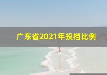 广东省2021年投档比例