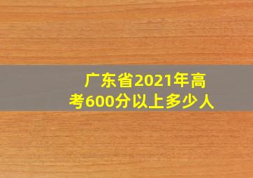 广东省2021年高考600分以上多少人