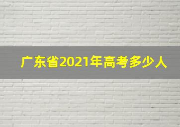 广东省2021年高考多少人