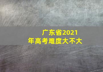 广东省2021年高考难度大不大