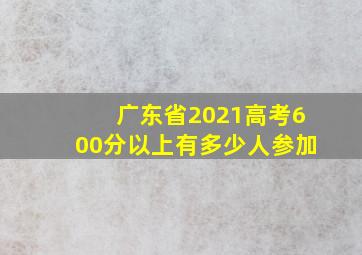 广东省2021高考600分以上有多少人参加