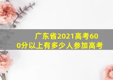 广东省2021高考600分以上有多少人参加高考