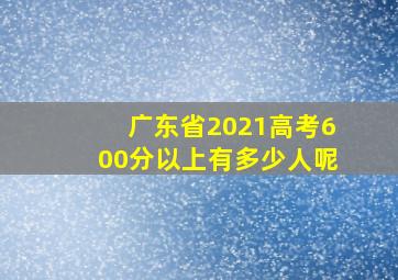 广东省2021高考600分以上有多少人呢