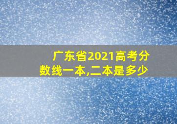 广东省2021高考分数线一本,二本是多少