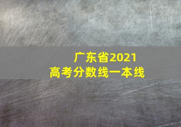 广东省2021高考分数线一本线