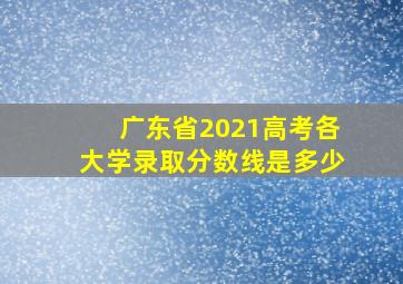 广东省2021高考各大学录取分数线是多少