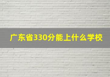 广东省330分能上什么学校