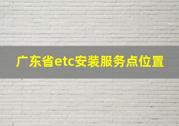 广东省etc安装服务点位置