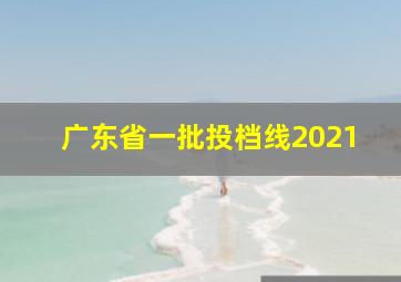 广东省一批投档线2021