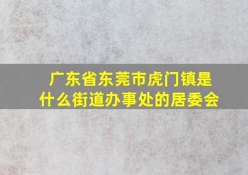 广东省东莞市虎门镇是什么街道办事处的居委会