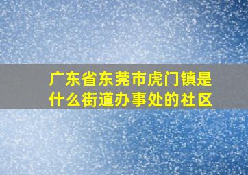 广东省东莞市虎门镇是什么街道办事处的社区