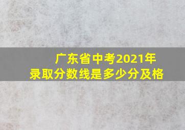 广东省中考2021年录取分数线是多少分及格