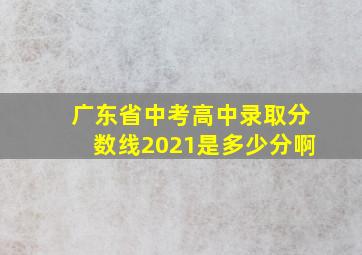 广东省中考高中录取分数线2021是多少分啊