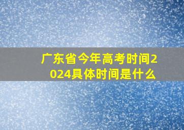 广东省今年高考时间2024具体时间是什么