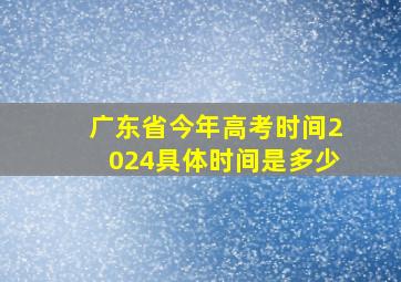 广东省今年高考时间2024具体时间是多少