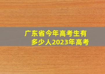 广东省今年高考生有多少人2023年高考