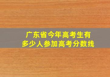 广东省今年高考生有多少人参加高考分数线