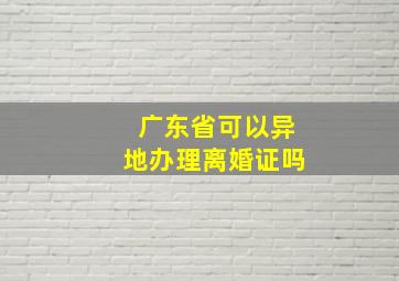 广东省可以异地办理离婚证吗