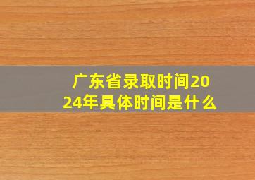 广东省录取时间2024年具体时间是什么