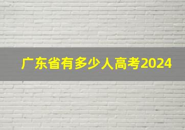 广东省有多少人高考2024