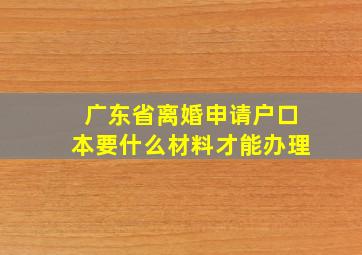 广东省离婚申请户口本要什么材料才能办理