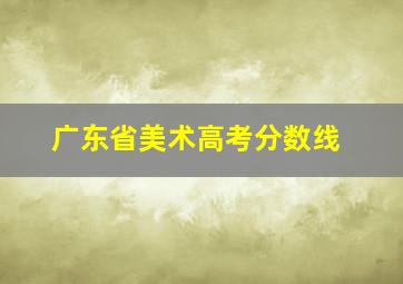 广东省美术高考分数线