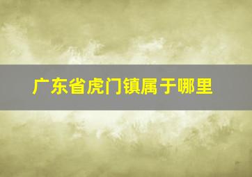 广东省虎门镇属于哪里