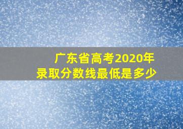 广东省高考2020年录取分数线最低是多少