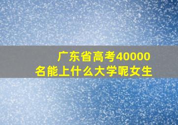 广东省高考40000名能上什么大学呢女生